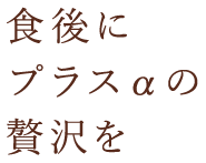 食後にプラスαの贅沢を